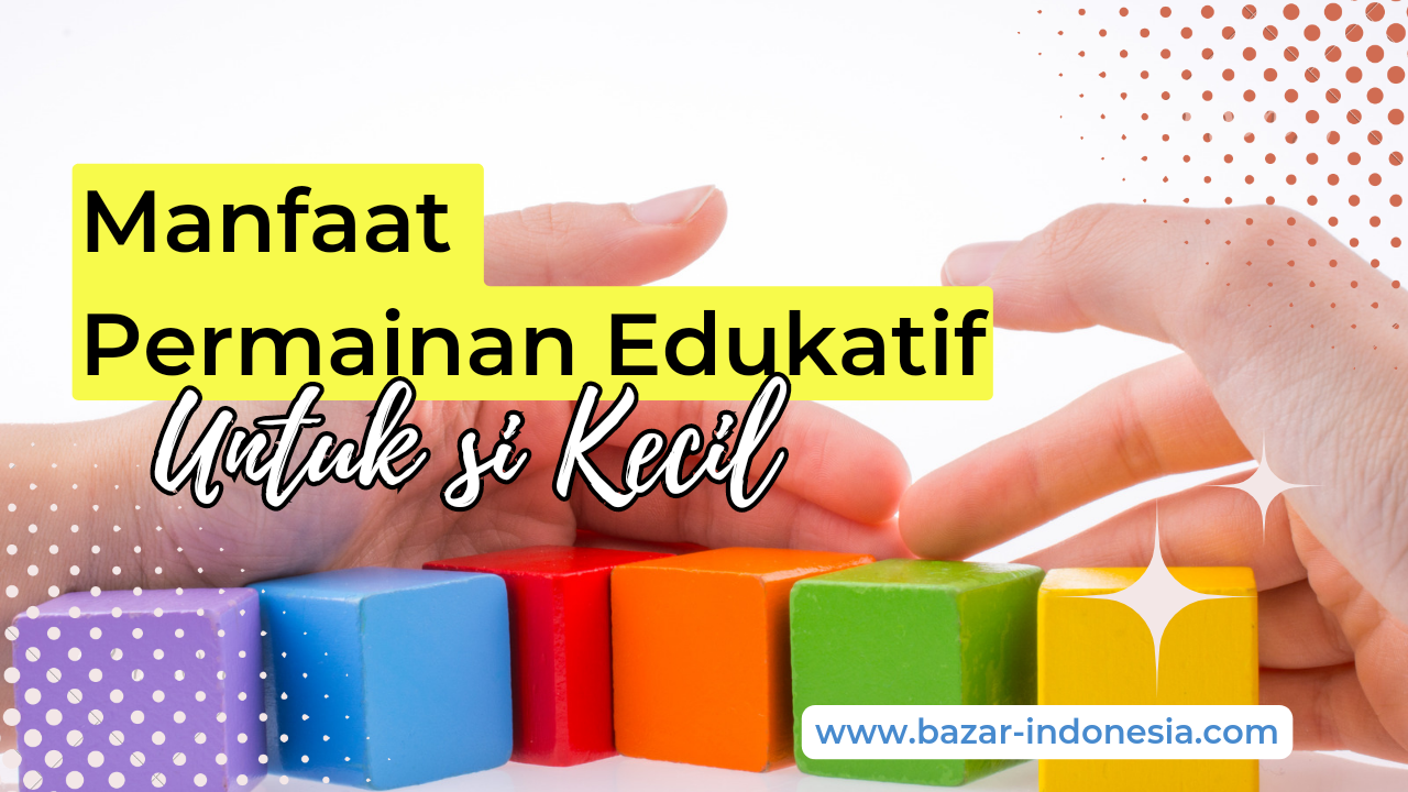 Manfaat Permainan Edukatif Sebagai Media Pembelajaran Si Kecil, Bazar Indonesia